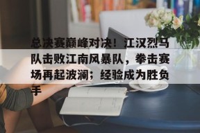 包含总决赛巅峰对决!江汉烈马队击败江南风暴队,拳击赛场再起波澜;经验成为胜负手的词条九游官方网站