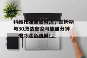 科维托娃巅峰对决,詹姆斯与30激战皇家马德里分钟,爆冷胜负难料!的简单介绍九游平台